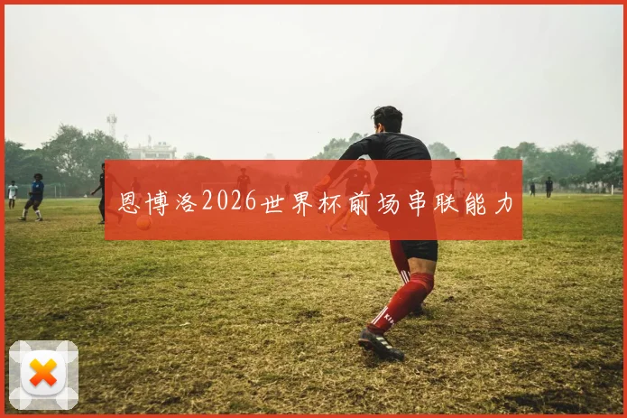 恩博洛2026世界杯前场串联能力