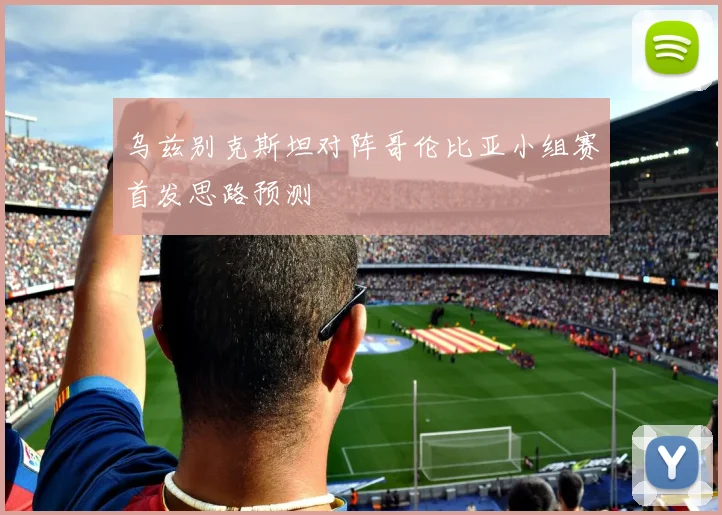 乌兹别克斯坦对阵哥伦比亚小组赛首发思路预测