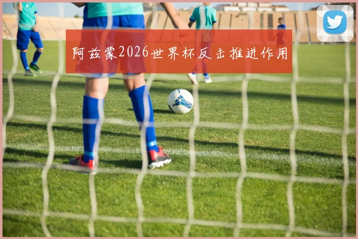 阿兹蒙2026世界杯反击推进作用
