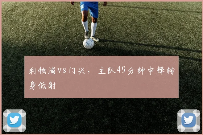利物浦vs门兴，主队49分钟中锋转身低射