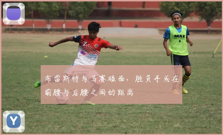 布雷斯特与马赛碰面,胜负手或在前腰与后腰之间的距离