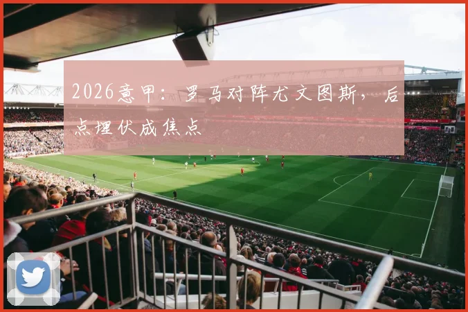 2026意甲:罗马对阵尤文图斯,后点埋伏成焦点