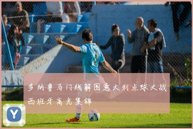多纳鲁马门线解围意大利点球大战西班牙高光集锦