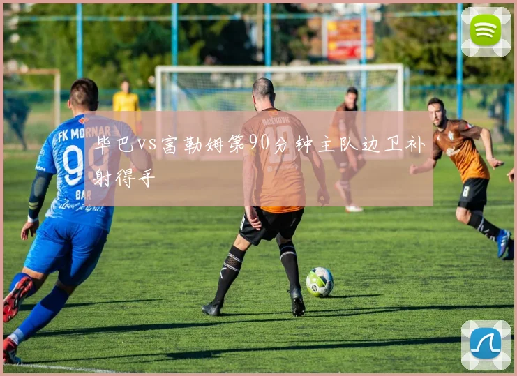 毕巴vs富勒姆第90分钟主队边卫补射得手
