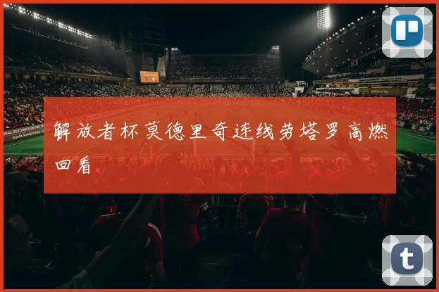 解放者杯莫德里奇连线劳塔罗高燃回看