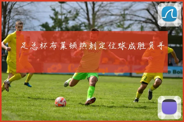 足总杯布莱顿热刺定位球成胜负手