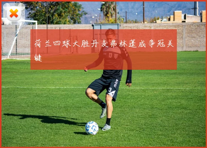 荷兰四球大胜丹麦弗林蓬成争冠关键