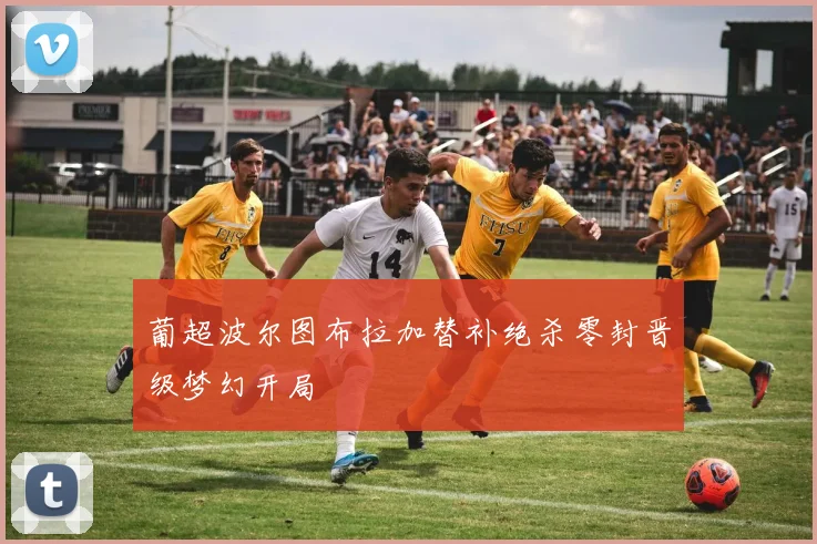 葡超波尔图布拉加替补绝杀零封晋级梦幻开局