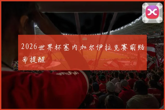 2026世界杯塞内加尔伊拉克赛前赔率提醒