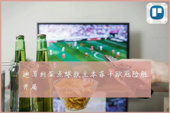 迪马利亚点球救主本菲卡欧冠险胜开局