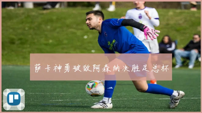 萨卡神勇破敌阿森纳决胜足总杯